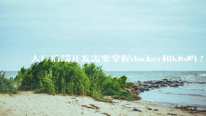 大厂后端开发需要掌握docker和k8s吗?