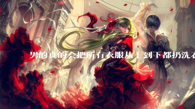 男的真的会把所有衣服从上到下都扔洗衣机吗？