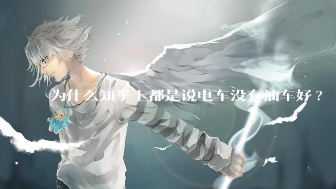 为什么知乎上都是说电车没有油车好?