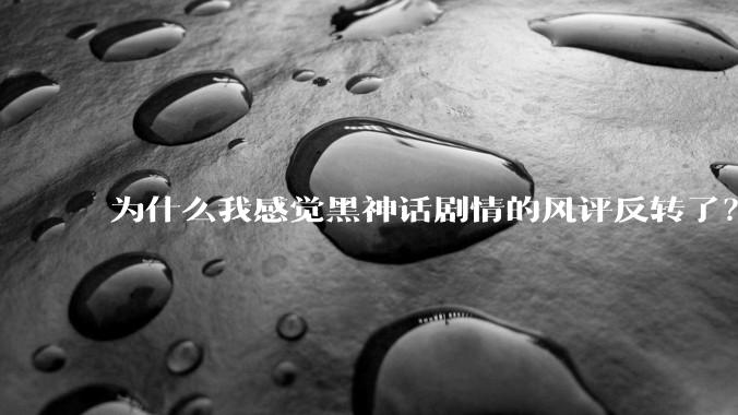 为什么我感觉黑神话剧情的风评反转了？