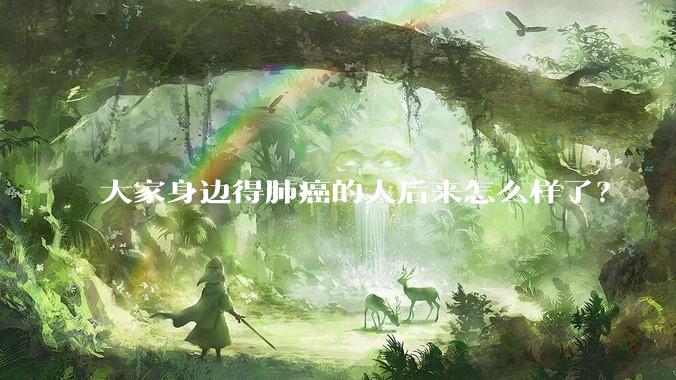 大家身边得肺癌的人后来怎么样了？