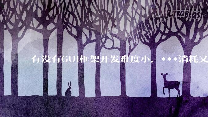 有没有GUI框架开发难度小，***消耗又不多，而且又跨平台？