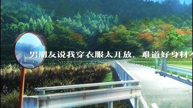 男朋友说我穿衣服太开放，难道好身材不应该显示出来吗？
